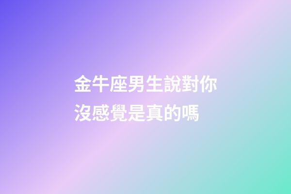 金牛座男生說對你沒感覺是真的嗎-第1張-星座運勢-玄機派