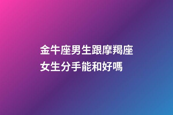 金牛座男生跟摩羯座女生分手能和好嗎-第1張-星座運勢-玄機派