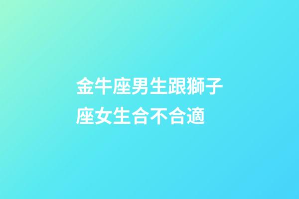 金牛座男生跟獅子座女生合不合適-第1張-星座運勢-玄機派