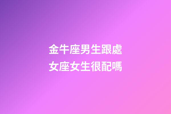 金牛座男生跟處女座女生很配嗎-第1張-星座運勢-玄機派