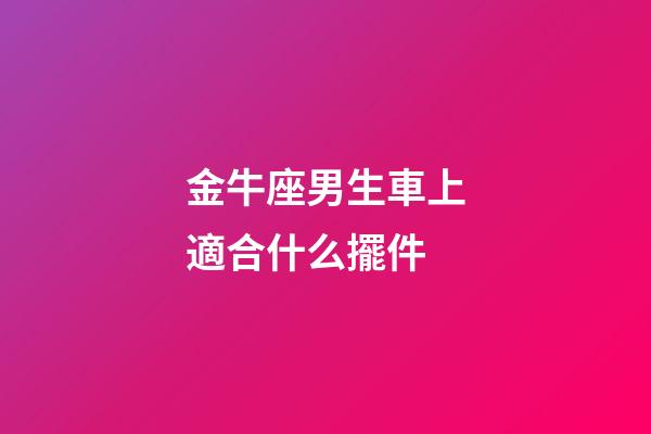 金牛座男生車上適合什么擺件-第1張-星座運勢-玄機派