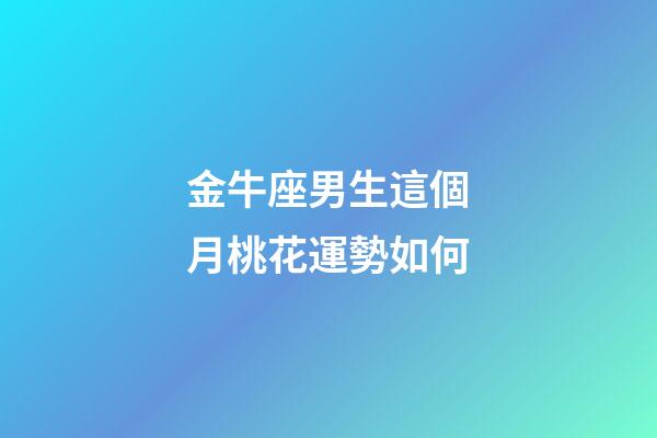 金牛座男生這個月桃花運勢如何-第1張-星座運勢-玄機派