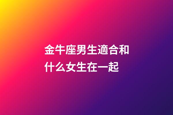 金牛座男生適合和什么女生在一起-第1張-星座運(yùn)勢(shì)-玄機(jī)派