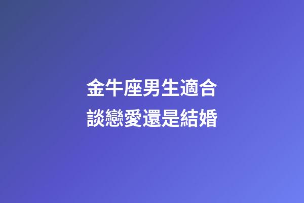 金牛座男生適合談戀愛還是結婚