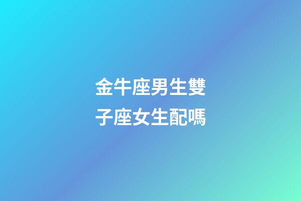 金牛座男生雙子座女生配嗎-第1張-星座運勢-玄機派
