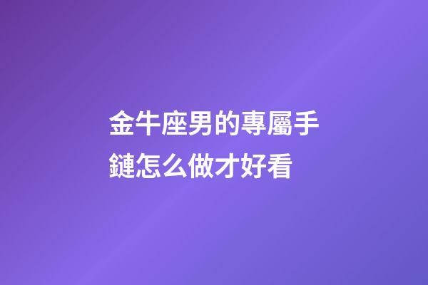 金牛座男的專屬手鏈怎么做才好看-第1張-星座運勢-玄機派