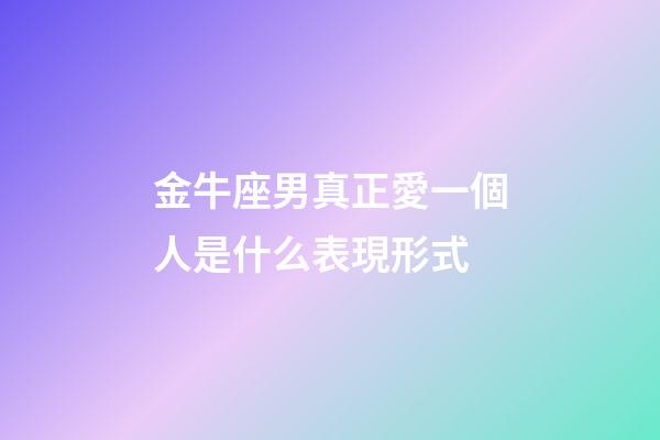 金牛座男真正愛一個人是什么表現形式-第1張-星座運勢-玄機派