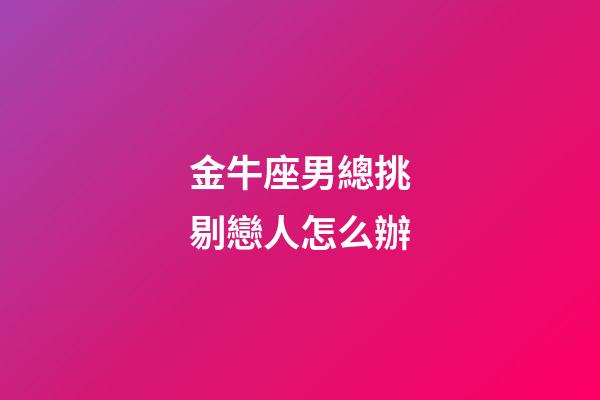 金牛座男總挑剔戀人怎么辦-第1張-星座運勢-玄機派
