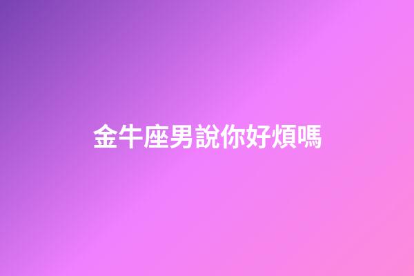 金牛座男說你好煩嗎-第1張-星座運勢-玄機派