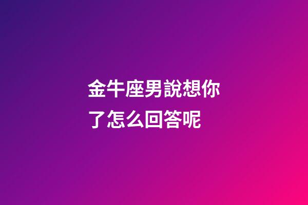 金牛座男說想你了怎么回答呢-第1張-星座運勢-玄機派