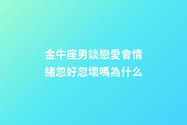 金牛座男談戀愛會情緒忽好忽壞嗎為什么-第1張-星座運勢-玄機派