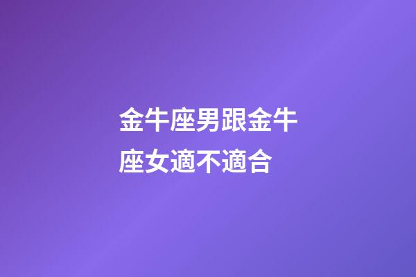 金牛座男跟金牛座女適不適合-第1張-星座運勢-玄機派