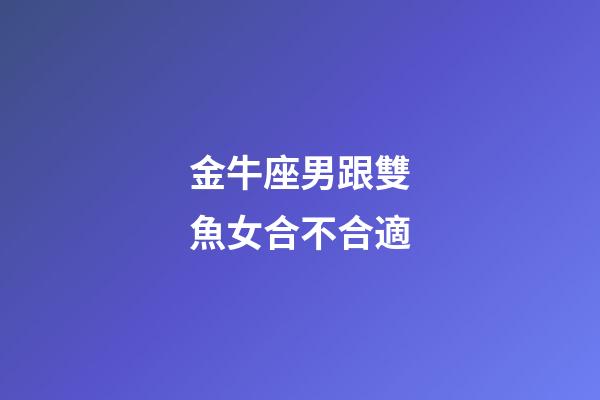 金牛座男跟雙魚女合不合適-第1張-星座運(yùn)勢-玄機(jī)派