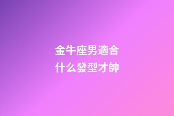 金牛座男適合什么發型才帥-第1張-星座運勢-玄機派