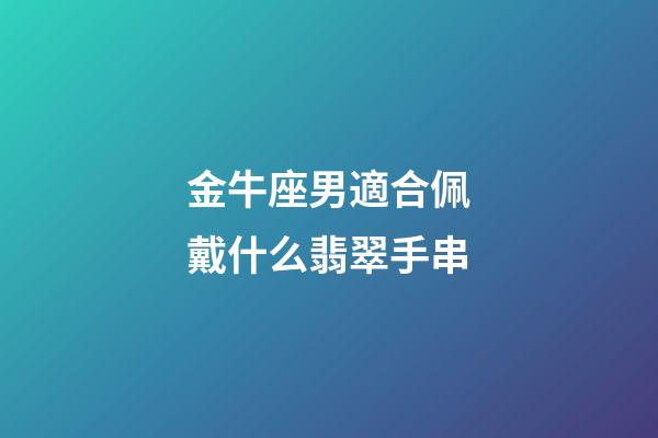 金牛座男適合佩戴什么翡翠手串-第1張-星座運(yùn)勢-玄機(jī)派