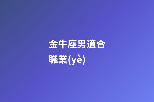 金牛座男適合職業(yè)-第1張-星座運勢-玄機派