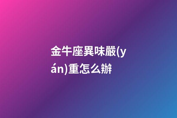 金牛座異味嚴(yán)重怎么辦-第1張-星座運(yùn)勢(shì)-玄機(jī)派