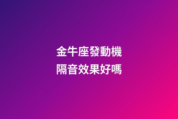 金牛座發動機隔音效果好嗎-第1張-星座運勢-玄機派