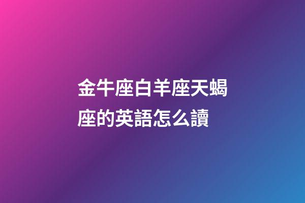 金牛座白羊座天蝎座的英語怎么讀-第1張-星座運勢-玄機派