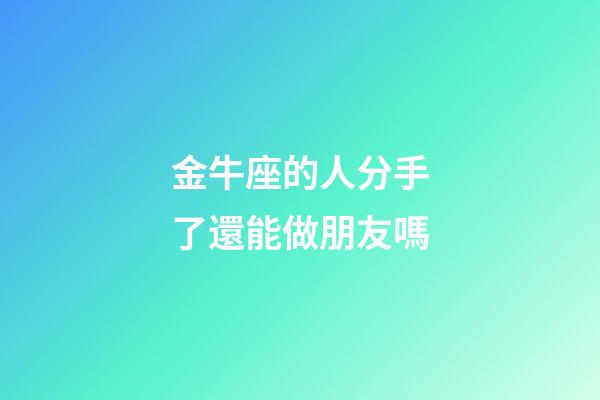 金牛座的人分手了還能做朋友嗎-第1張-星座運勢-玄機派