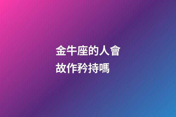 金牛座的人會故作矜持嗎-第1張-星座運(yùn)勢-玄機(jī)派