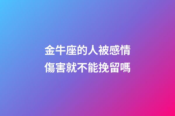 金牛座的人被感情傷害就不能挽留嗎-第1張-星座運(yùn)勢(shì)-玄機(jī)派