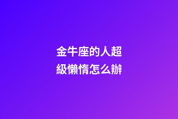 金牛座的人超級懶惰怎么辦-第1張-星座運勢-玄機派