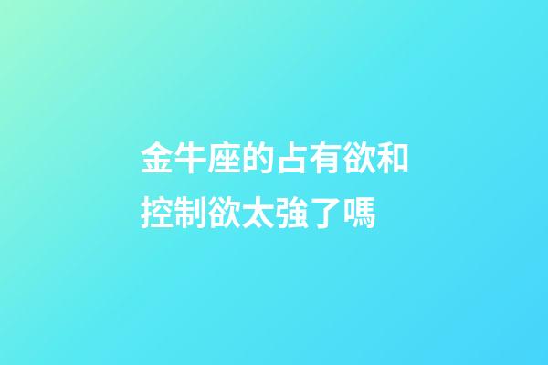 金牛座的占有欲和控制欲太強了嗎-第1張-星座運勢-玄機派