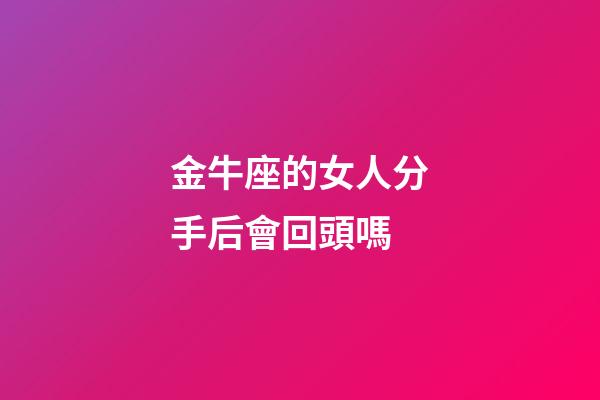 金牛座的女人分手后會回頭嗎-第1張-星座運勢-玄機派