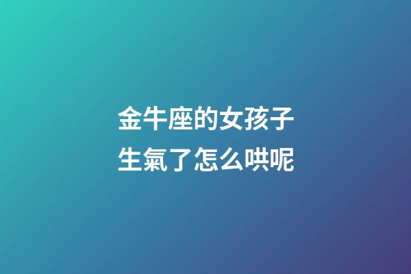金牛座的女孩子生氣了怎么哄呢-第1張-星座運勢-玄機派