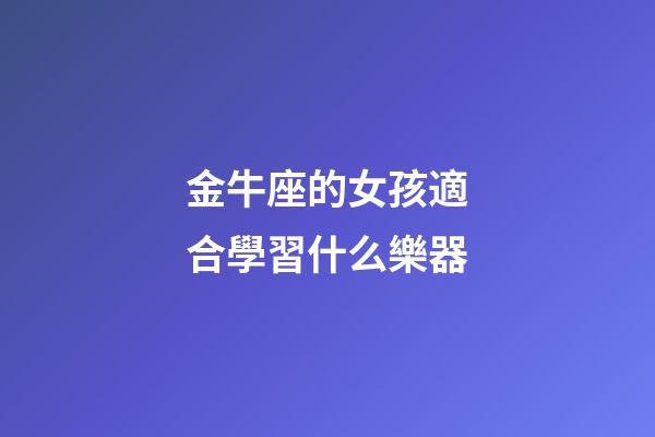 金牛座的女孩適合學習什么樂器-第1張-星座運勢-玄機派