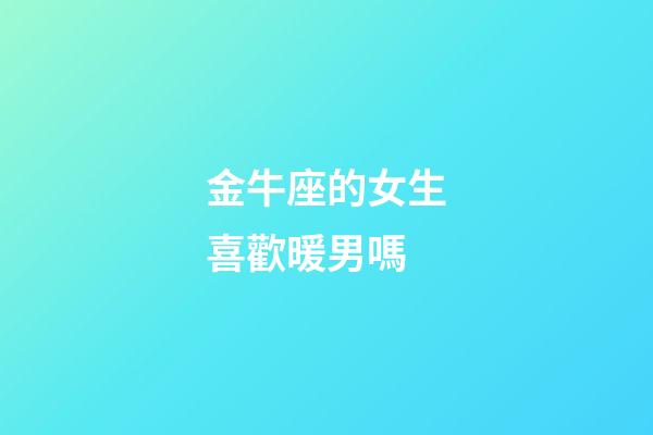 金牛座的女生喜歡暖男嗎-第1張-星座運勢-玄機(jī)派