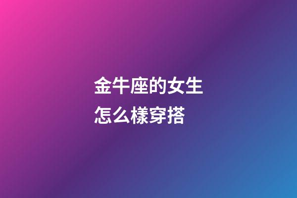 金牛座的女生怎么樣穿搭-第1張-星座運勢-玄機派