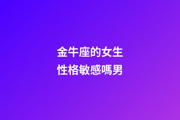 金牛座的女生性格敏感嗎男-第1張-星座運(yùn)勢(shì)-玄機(jī)派