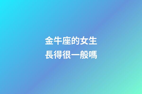 金牛座的女生長得很一般嗎-第1張-星座運勢-玄機派