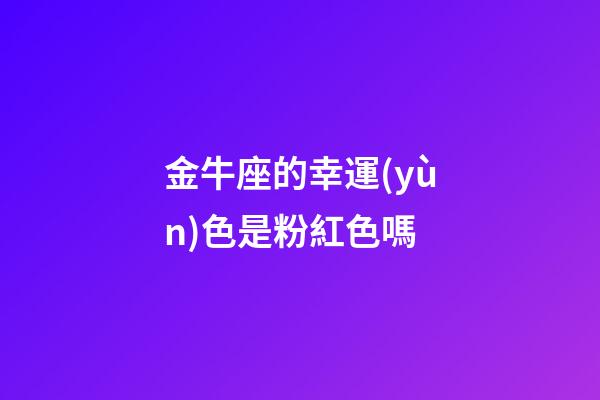 金牛座的幸運(yùn)色是粉紅色嗎-第1張-星座運(yùn)勢(shì)-玄機(jī)派