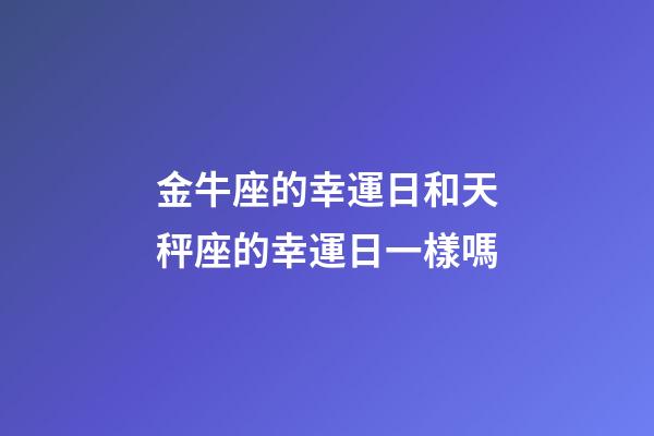 金牛座的幸運日和天秤座的幸運日一樣嗎-第1張-星座運勢-玄機派
