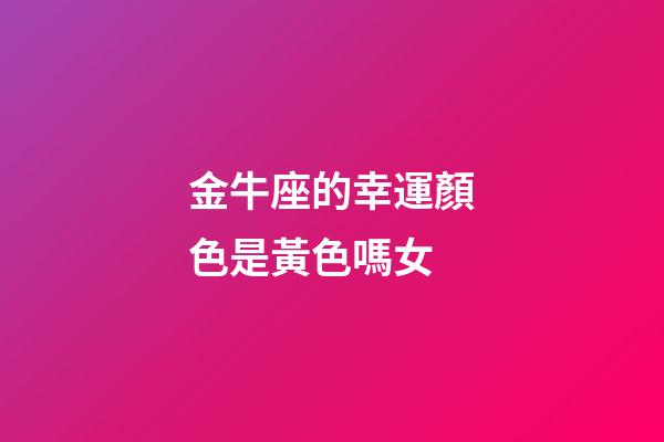 金牛座的幸運顏色是黃色嗎女-第1張-星座運勢-玄機派