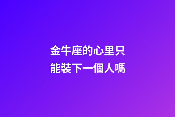 金牛座的心里只能裝下一個人嗎-第1張-星座運勢-玄機派