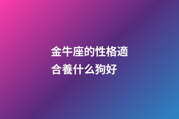金牛座的性格適合養什么狗好-第1張-星座運勢-玄機派