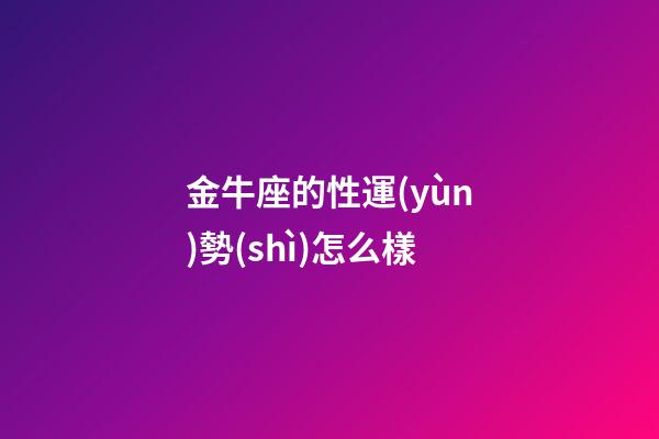 金牛座的性運(yùn)勢(shì)怎么樣-第1張-星座運(yùn)勢(shì)-玄機(jī)派