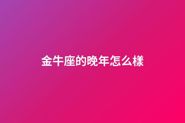 金牛座的晚年怎么樣-第1張-星座運勢-玄機派