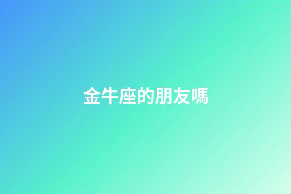 金牛座的朋友嗎-第1張-星座運勢-玄機派