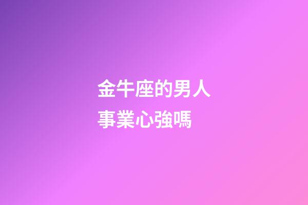 金牛座的男人事業心強嗎-第1張-星座運勢-玄機派