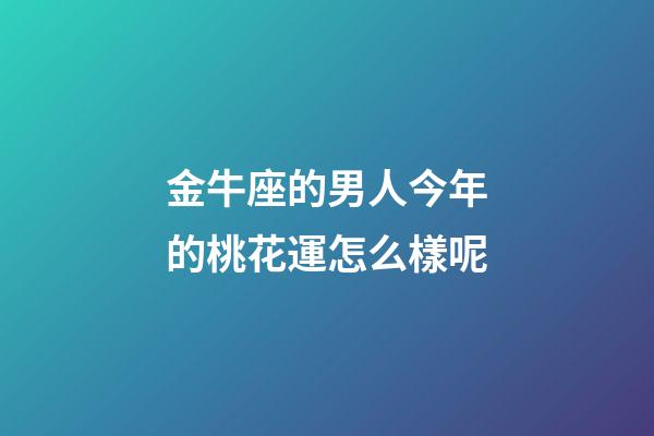 金牛座的男人今年的桃花運怎么樣呢-第1張-星座運勢-玄機派