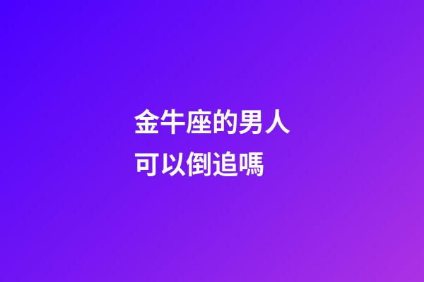 金牛座的男人可以倒追嗎-第1張-星座運勢-玄機派