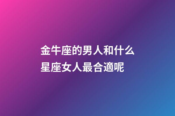 金牛座的男人和什么星座女人最合適呢-第1張-星座運勢-玄機(jī)派