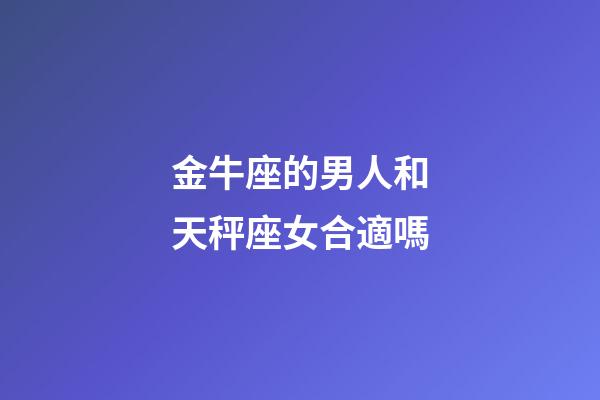 金牛座的男人和天秤座女合適嗎-第1張-星座運勢-玄機派