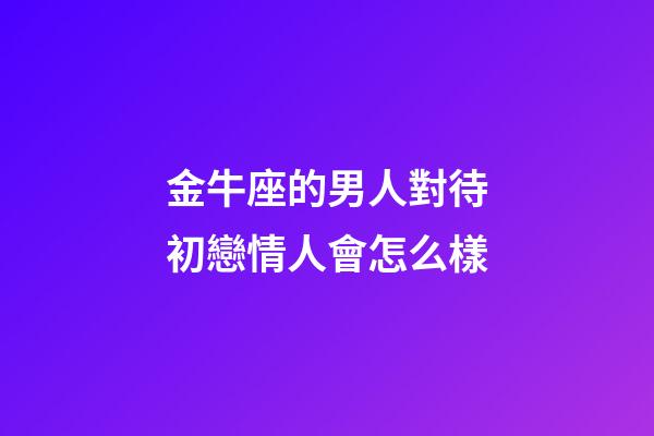 金牛座的男人對待初戀情人會怎么樣-第1張-星座運勢-玄機派