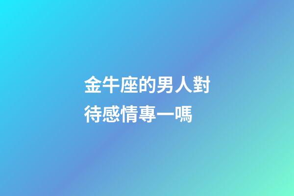 金牛座的男人對待感情專一嗎-第1張-星座運勢-玄機派